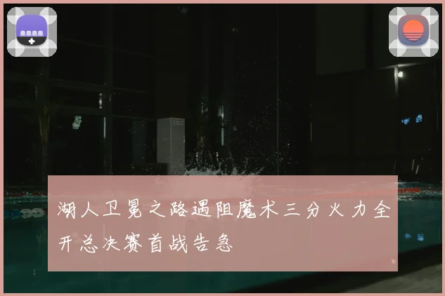 湖人卫冕之路遇阻魔术三分火力全开总决赛首战告急