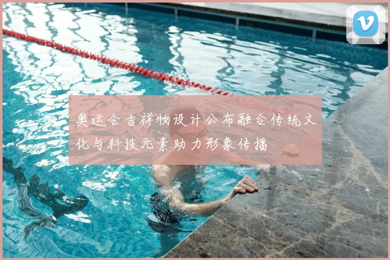 奥运会吉祥物设计公布融合传统文化与科技元素助力形象传播