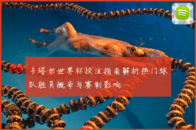 卡塔尔世界杯投注指南解析热门球队胜负概率与赛制影响