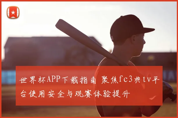 世界杯APP下载指南 聚焦fc3典tv平台使用安全与观赛体验提升
