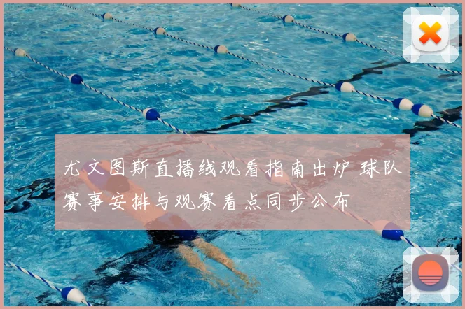 尤文图斯直播线观看指南出炉 球队赛事安排与观赛看点同步公布