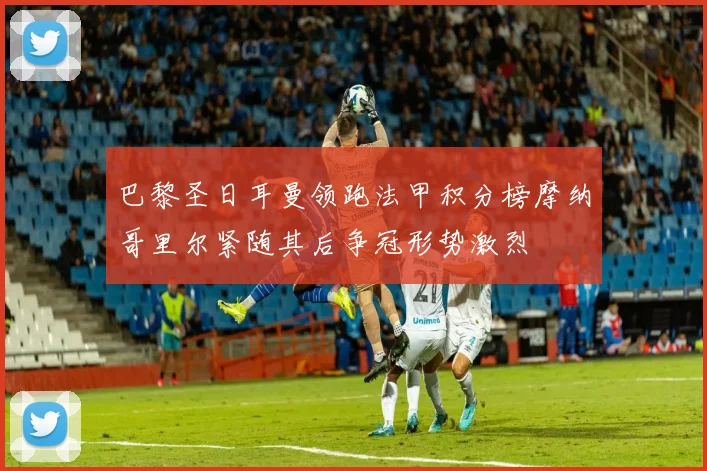 巴黎圣日耳曼领跑法甲积分榜摩纳哥里尔紧随其后争冠形势激烈