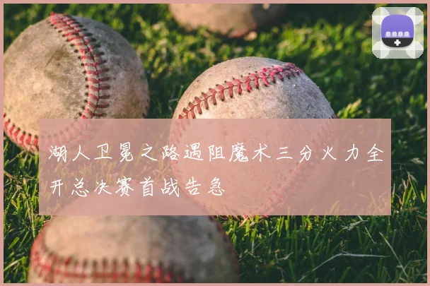 湖人卫冕之路遇阻魔术三分火力全开总决赛首战告急