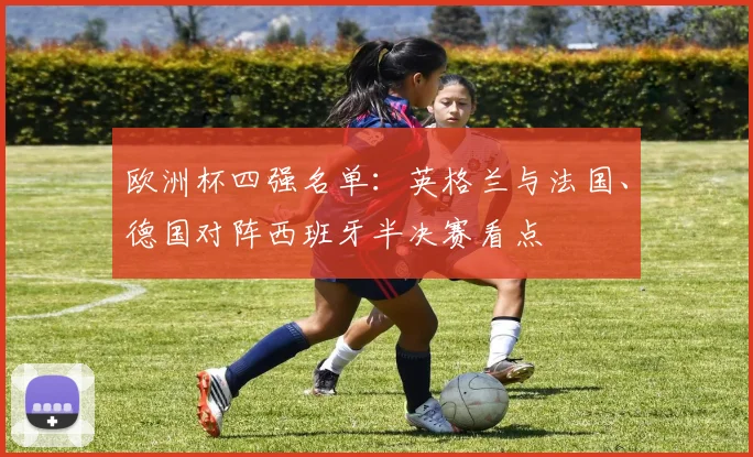 欧洲杯四强名单：英格兰与法国、德国对阵西班牙半决赛看点