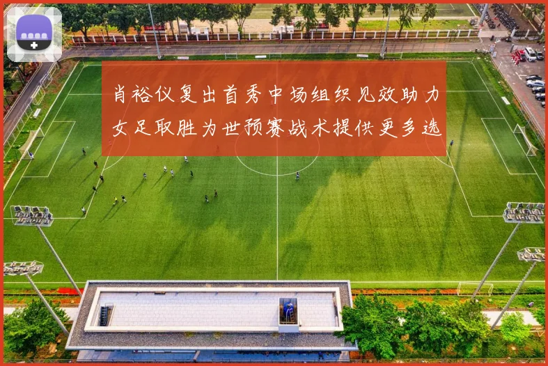 肖裕仪复出首秀中场组织见效助力女足取胜为世预赛战术提供更多选择