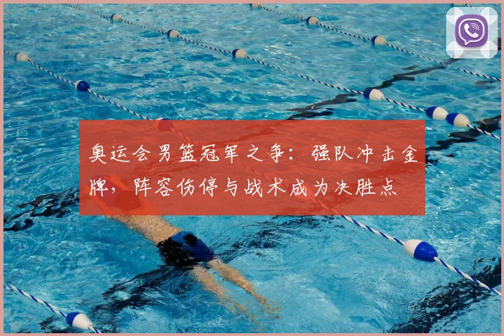 奥运会男篮冠军之争：强队冲击金牌，阵容伤停与战术成为决胜点