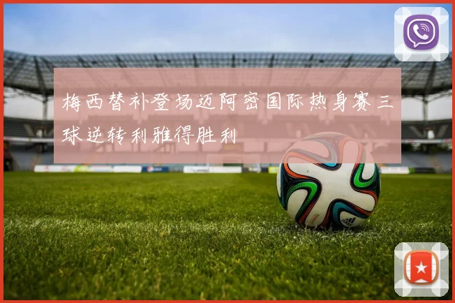 梅西替补登场迈阿密国际热身赛三球逆转利雅得胜利