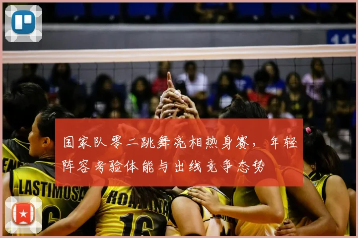 国家队零二跳舞亮相热身赛，年轻阵容考验体能与出线竞争态势