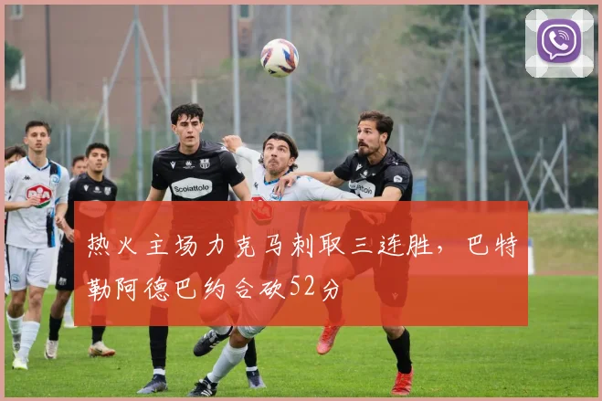 热火主场力克马刺取三连胜，巴特勒阿德巴约合砍52分