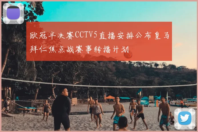 欧冠半决赛CCTV5直播安排公布皇马拜仁焦点战赛事转播计划
